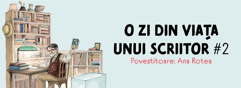O zi din viața unui scriitor #2. Povestitoare: Ana Rotea