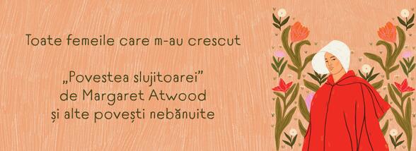 Toate femeile care m-au crescut. &bdquo;Povestea slujitoarei&rdquo; de Margaret Atwood și alte povești nebănuite
