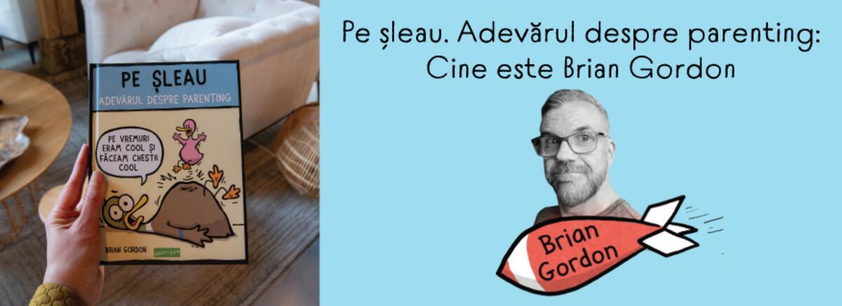 Pe șleau. Adevărul despre parenting: Cine este Brian Gordon și cum reușește să abordeze creșterea copiilor și problemele aferente cu at&acirc;ta precizie și umor