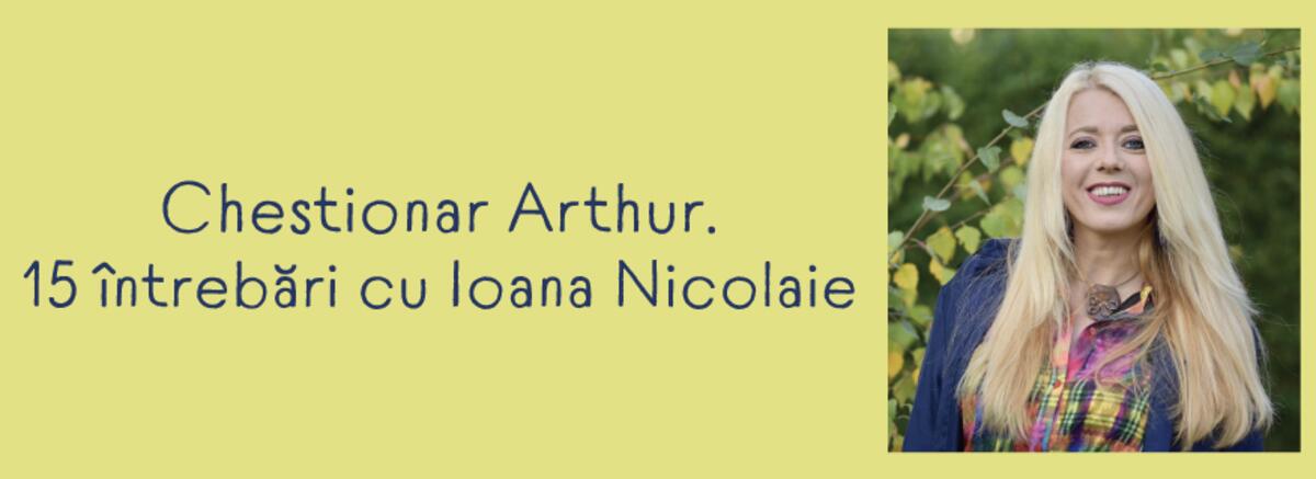 Chestionar Arthur. 15 &icirc;ntrebări cu Ioana Nicolaie