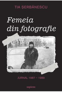 Femeia din fotografie. Jurnal 1987 - 1989 Tia Șerbănescu