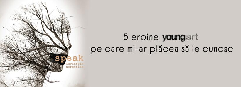 5 eroine Youngart pe care mi-ar plăcea să le cunosc
