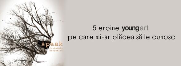 5 eroine Youngart pe care mi-ar plăcea să le cunosc