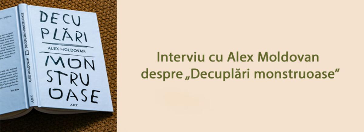 Interviu cu Alex Moldovan despre volumul „Decuplări monstruoase”